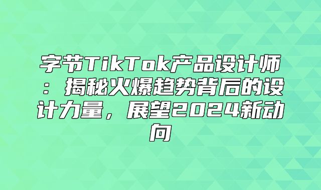 字节TikTok产品设计师：揭秘火爆趋势背后的设计力量，展望2025新动向