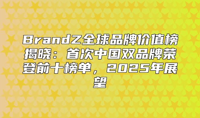 BrandZ全球品牌价值榜揭晓：首次中国双品牌荣登前十榜单，2025年展望