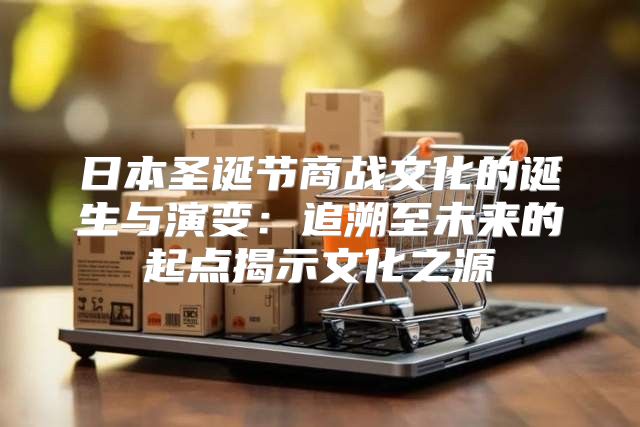 日本圣诞节商战文化的诞生与演变：追溯至未来的起点揭示文化之源