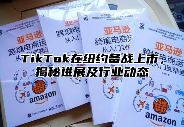 TikTok在纽约备战上市，揭秘进展及行业动态