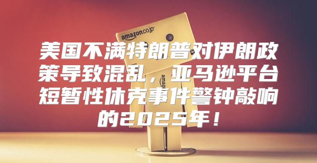 美国不满特朗普对伊朗政策导致混乱，亚马逊平台短暂性休克事件警钟敲响的2025年！