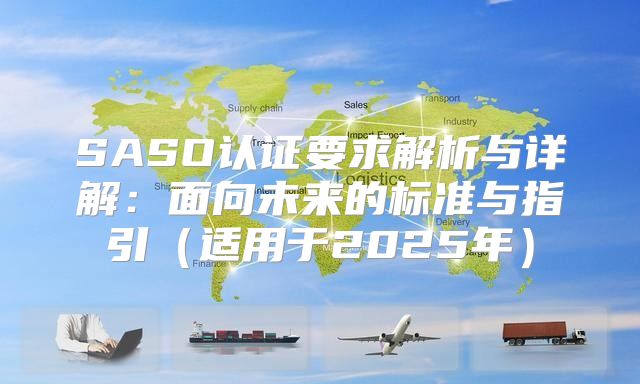 SASO认证要求解析与详解：面向未来的标准与指引适用于2025年