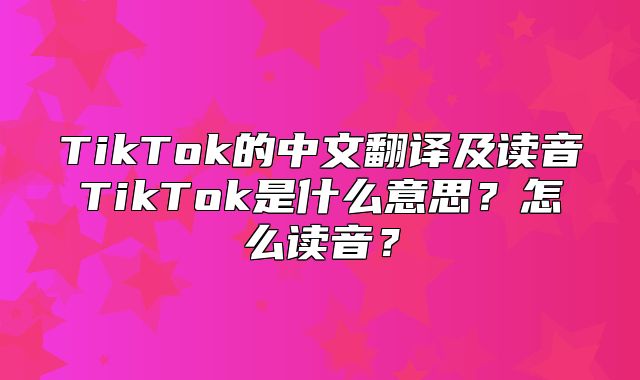 TikTok的中文翻译及读音TikTok是什么意思？怎么读音？
