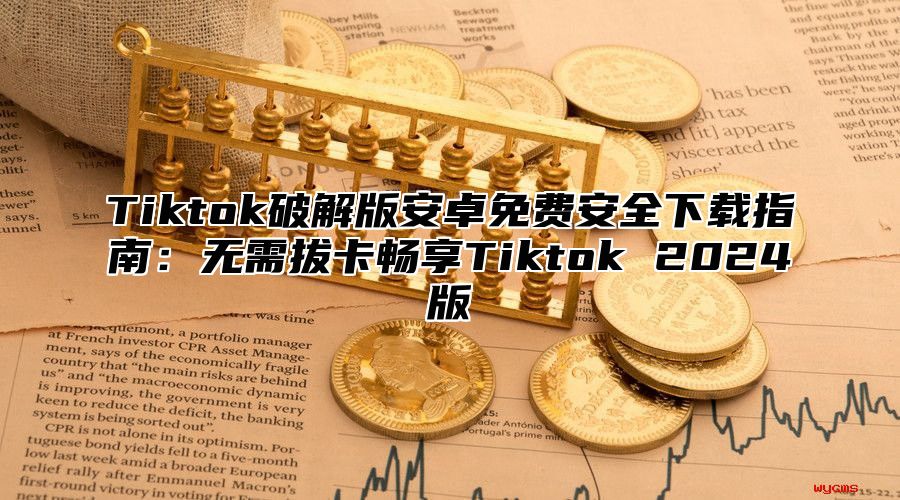 Tiktok破解版安卓免费安全下载指南：无需拔卡畅享Tiktok 2025版