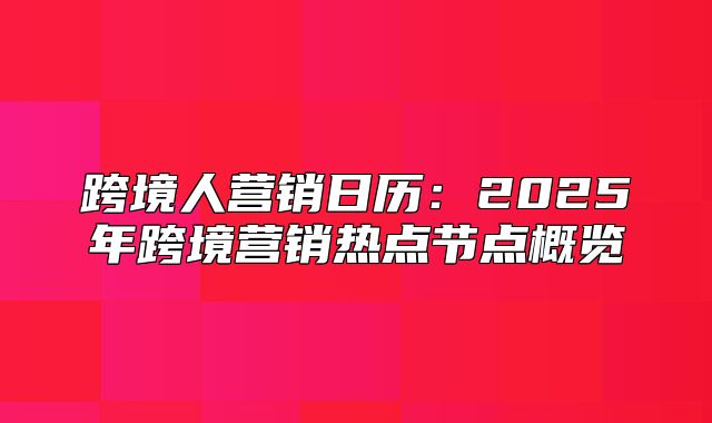 跨境人营销日历：2025年跨境营销热点节点概览