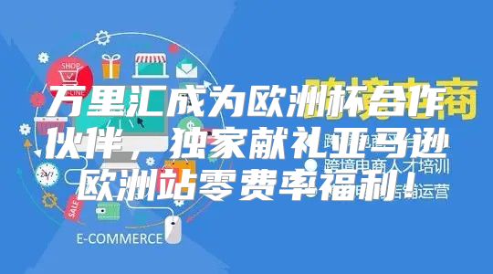 万里汇成为欧洲杯合作伙伴，独家献礼亚马逊欧洲站零费率福利！