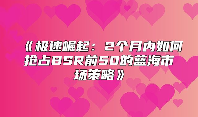 极速崛起：2个月内如何抢占BSR前50的蓝海市场策略