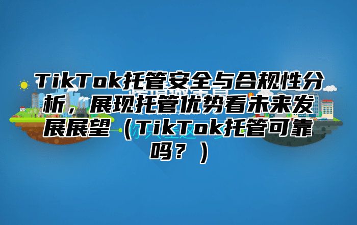 TikTok托管安全与合规性分析，展现托管优势看未来发展展望TikTok托管可靠吗？