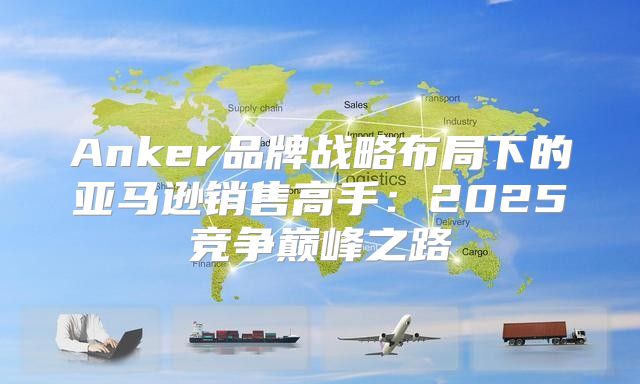 Anker品牌战略布局下的亚马逊销售高手：2025竞争巅峰之路