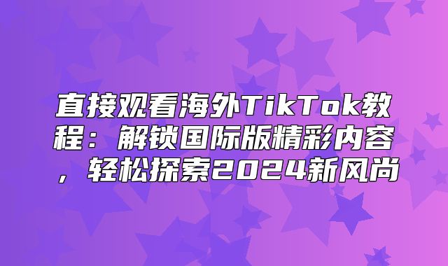 直接观看海外TikTok教程：解锁国际版精彩内容，轻松探索2025新风尚