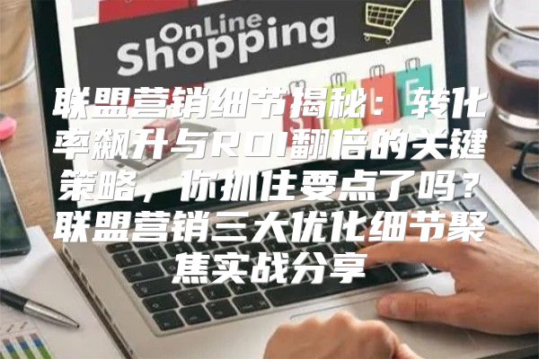 联盟营销细节揭秘：转化率飙升与ROI翻倍的关键策略，你抓住要点了吗？联盟营销三大优化细节聚焦实战分享
