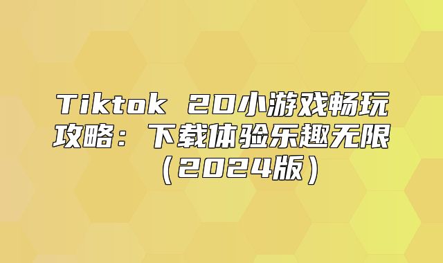 Tiktok 2D小游戏畅玩攻略：下载体验乐趣无限2025版