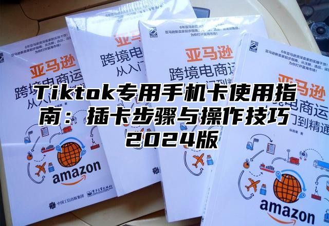Tiktok专用手机卡使用指南：插卡步骤与操作技巧 2025版