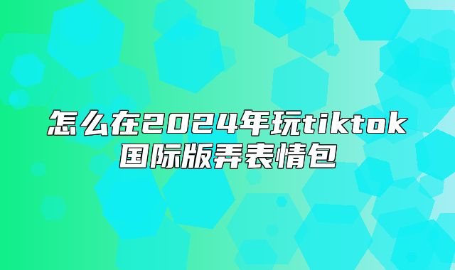 怎么在2025年玩tiktok国际版弄表情包