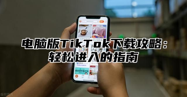 电脑版TikTok下载攻略：轻松进入的指南