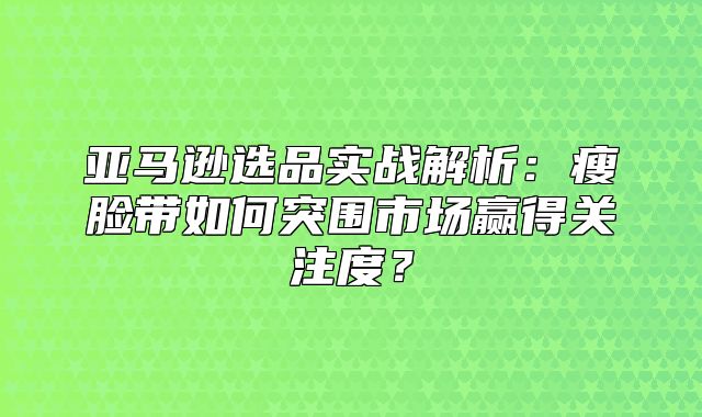 亚马逊选品实战解析：瘦脸带如何突围市场赢得关注度？