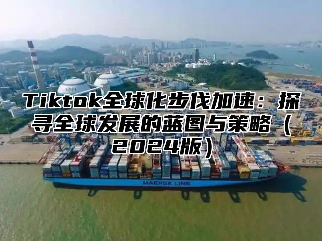 Tiktok全球化步伐加速：探寻全球发展的蓝图与策略2025版