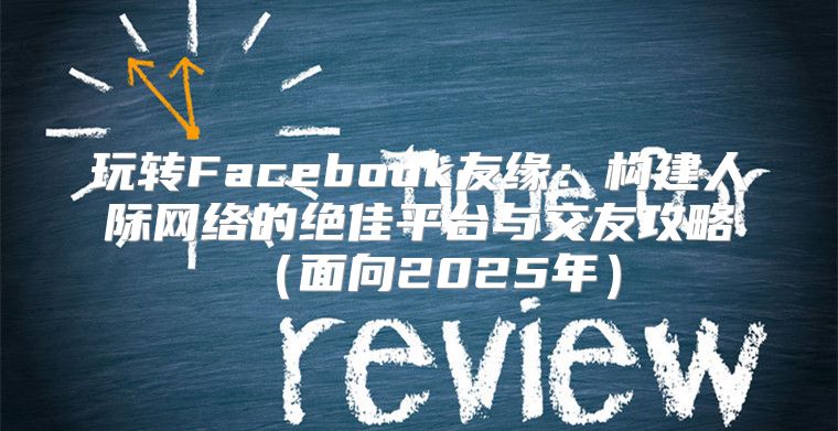 玩转Facebook友缘：构建人际网络的绝佳平台与交友攻略面向2025年