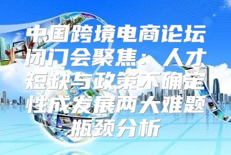 中国跨境电商论坛闭门会聚焦：人才短缺与政策不确定性成发展两大难题瓶颈分析