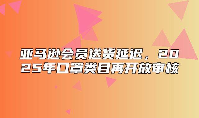 亚马逊会员送货延迟，2025年口罩类目再开放审核