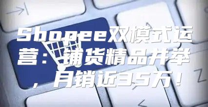 Shopee双模式运营：铺货精品并举，月销近35万！