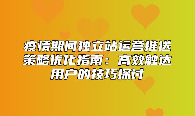疫情期间独立站运营推送策略优化指南：高效触达用户的技巧探讨