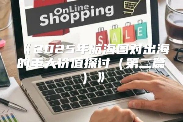 2025年航海图对出海的重大价值探讨第二篇