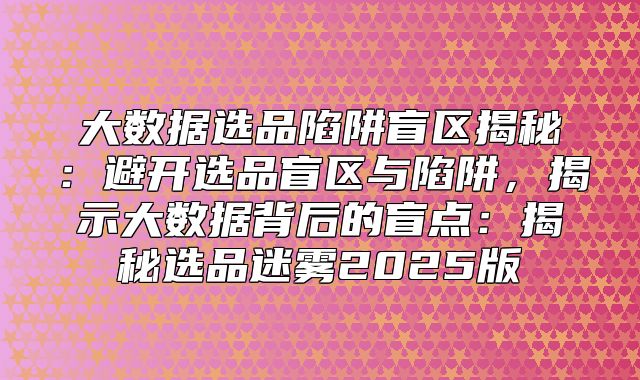 大数据选品陷阱盲区揭秘：避开选品盲区与陷阱，揭示大数据背后的盲点：揭秘选品迷雾2025版