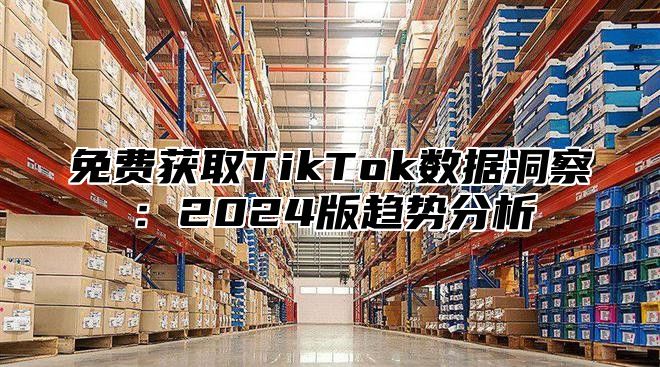 免费获取TikTok数据洞察：2025版趋势分析