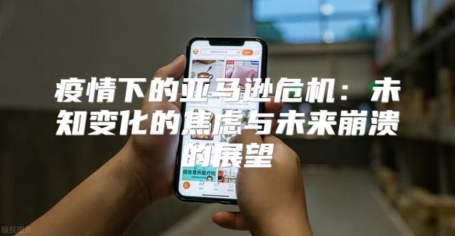 疫情下的亚马逊危机：未知变化的焦虑与未来崩溃的展望