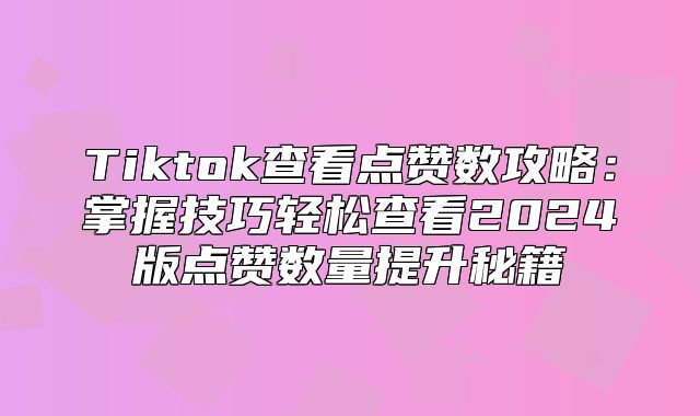 Tiktok查看点赞数攻略：掌握技巧轻松查看2025版点赞数量提升秘籍