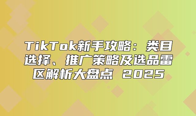 TikTok新手攻略：类目选择、推广策略及选品雷区解析大盘点 2025