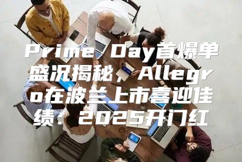 Prime Day首爆单盛况揭秘，Allegro在波兰上市喜迎佳绩：2025开门红