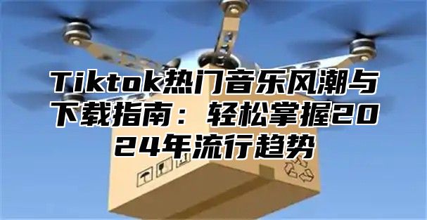 Tiktok热门音乐风潮与下载指南：轻松掌握2025年流行趋势