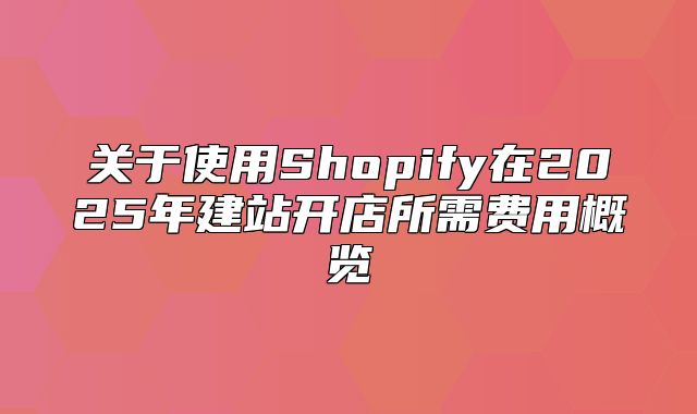 关于使用Shopify在2025年建站开店所需费用概览