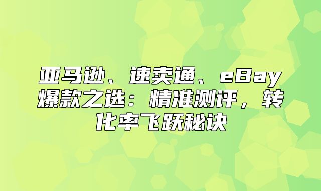 亚马逊、速卖通、eBay爆款之选：精准测评，转化率飞跃秘诀