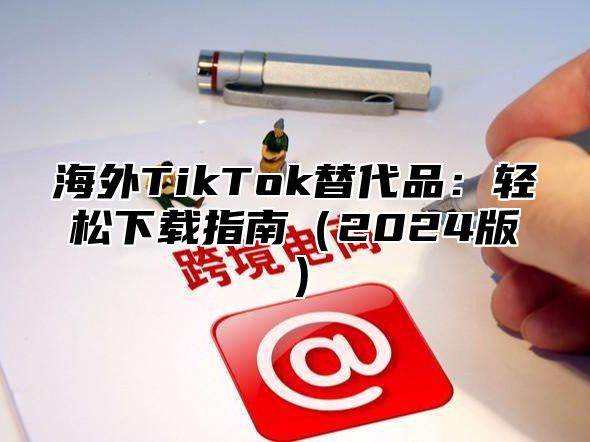 海外TikTok替代品：轻松下载指南2025版
