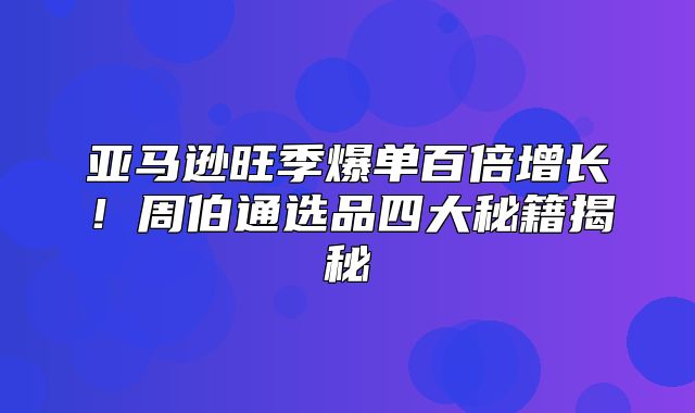 亚马逊旺季爆单百倍增长！周伯通选品四大秘籍揭秘