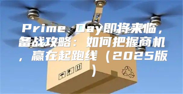 Prime Day即将来临，备战攻略：如何把握商机，赢在起跑线2025版