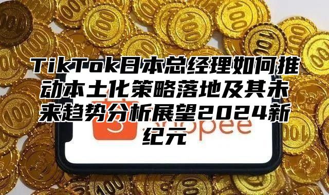 TikTok日本总经理如何推动本土化策略落地及其未来趋势分析展望2025新纪元