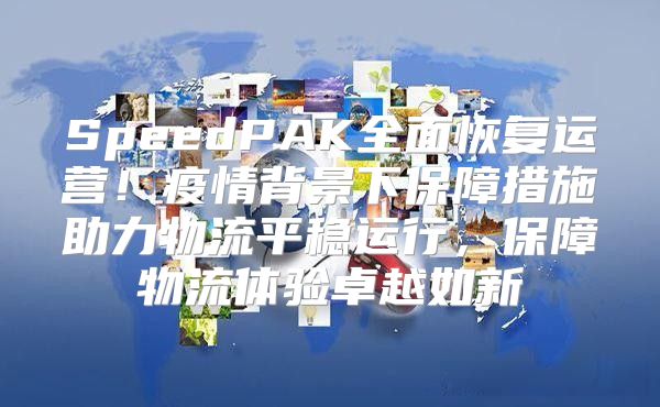SpeedPAK全面恢复运营！疫情背景下保障措施助力物流平稳运行，保障物流体验卓越如新