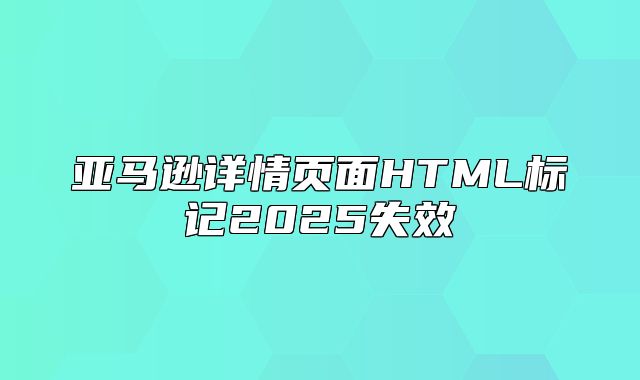亚马逊详情页面HTML标记2025失效