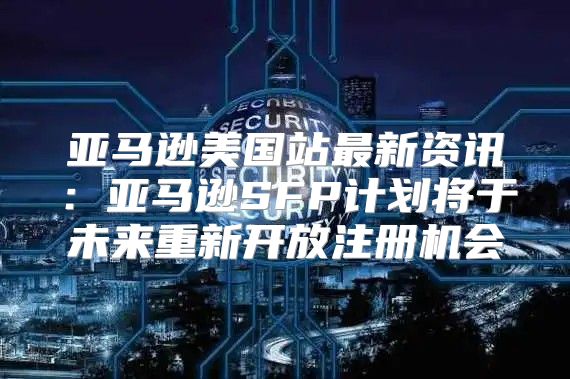 亚马逊美国站最新资讯：亚马逊SFP计划将于未来重新开放注册机会