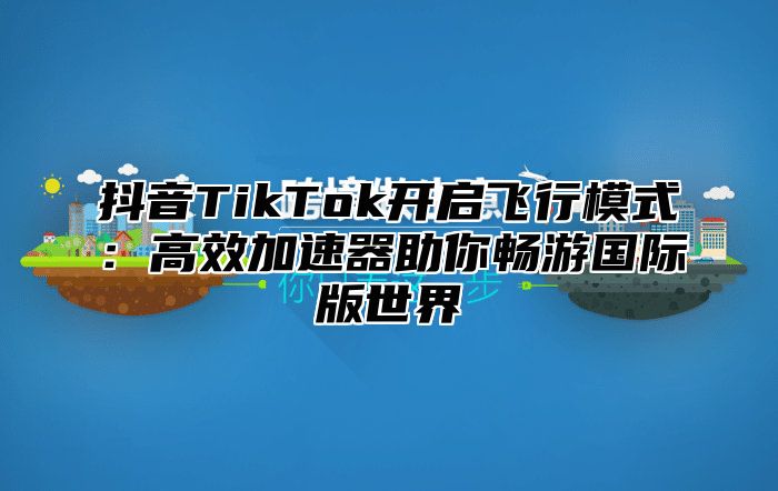 抖音TikTok开启飞行模式：高效加速器助你畅游国际版世界