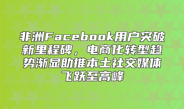 非洲Facebook用户突破新里程碑，电商化转型趋势渐显助推本土社交媒体飞跃至高峰