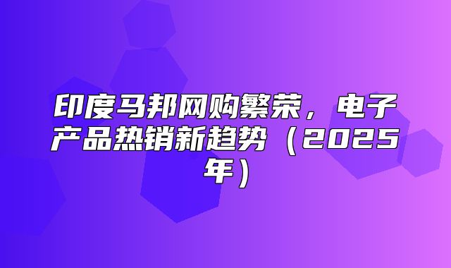印度马邦网购繁荣，电子产品热销新趋势2025年