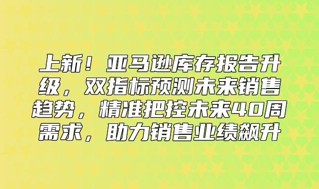 上新！亚马逊库存报告升级，双指标预测未来销售趋势，精准把控未来40周需求，助力销售业绩飙升