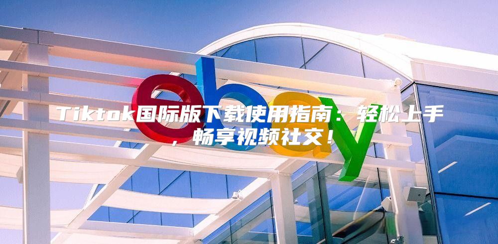 Tiktok国际版下载使用指南：轻松上手，畅享视频社交！