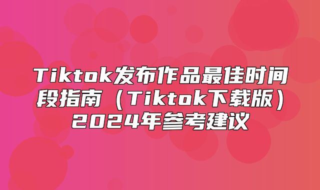 Tiktok发布作品最佳时间段指南Tiktok下载版2025年参考建议