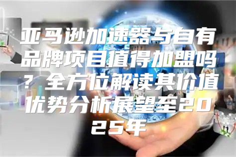 亚马逊加速器与自有品牌项目值得加盟吗？全方位解读其价值优势分析展望至2025年